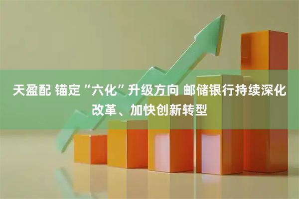 天盈配 锚定“六化”升级方向 邮储银行持续深化改革、加快创新转型