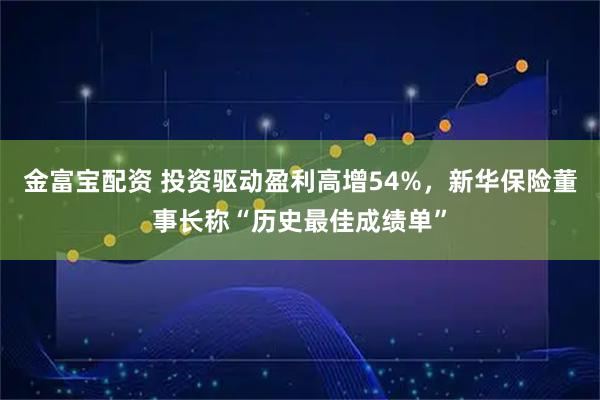 金富宝配资 投资驱动盈利高增54%，新华保险董事长称“历史最佳成绩单”