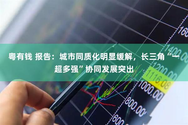 粤有钱 报告：城市同质化明显缓解，长三角“一超多强”协同发展突出