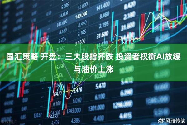 国汇策略 开盘：三大股指齐跌 投资者权衡AI放缓与油价上涨