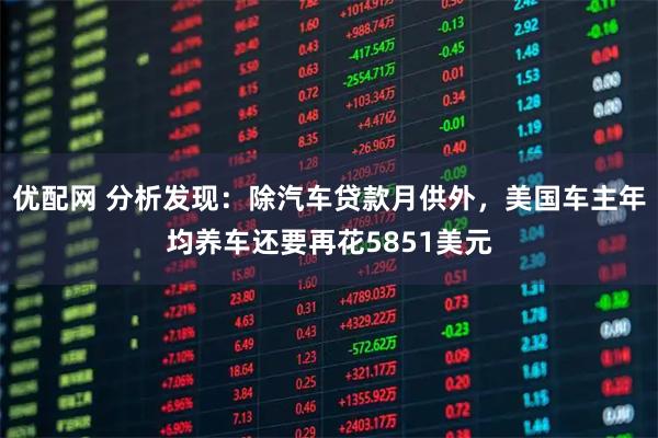 优配网 分析发现：除汽车贷款月供外，美国车主年均养车还要再花5851美元