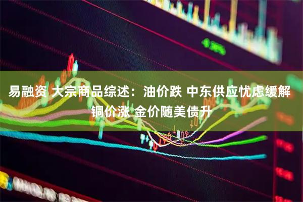 易融资 大宗商品综述：油价跌 中东供应忧虑缓解 铜价涨 金价随美债升
