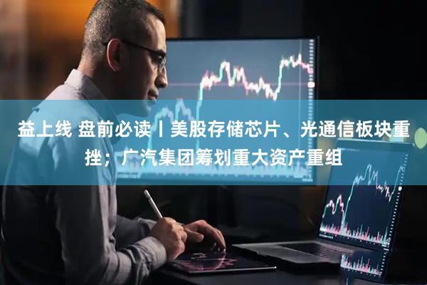 益上线 盘前必读丨美股存储芯片、光通信板块重挫；广汽集团筹划重大资产重组