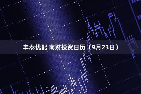 丰泰优配 南财投资日历（9月23日）