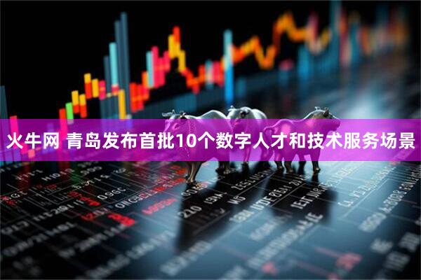 火牛网 青岛发布首批10个数字人才和技术服务场景