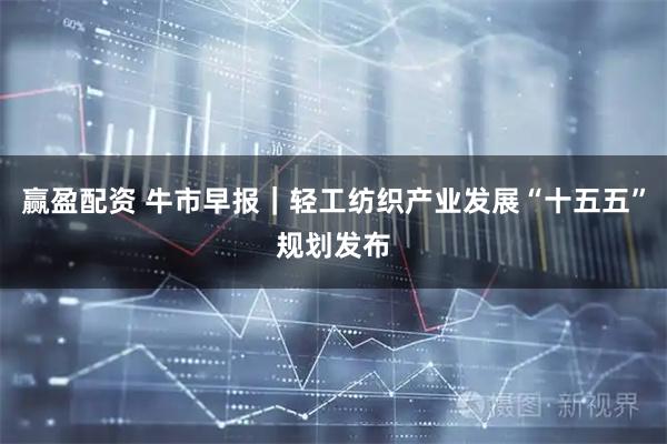 赢盈配资 牛市早报｜轻工纺织产业发展“十五五”规划发布