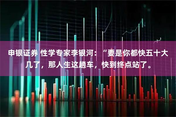 申银证券 性学专家李银河:“要是你都快五十大几了,那人生这趟车,快到终点站了。