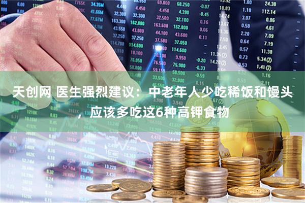 天创网 医生强烈建议：中老年人少吃稀饭和馒头，应该多吃这6种高钾食物
