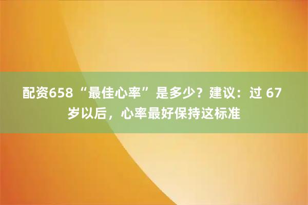 配资658 “最佳心率” 是多少？建议：过 67 岁以后，心率最好保持这标准