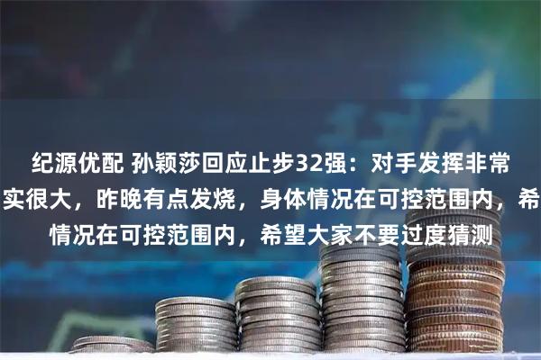 纪源优配 孙颖莎回应止步32强：对手发挥非常出色，亚运会消耗确实很大，昨晚有点发烧，身体情况在可控范围内，希望大家不要过度猜测