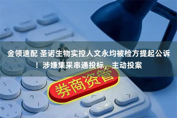 金领速配 圣诺生物实控人文永均被检方提起公诉！涉嫌集采串通投标，主动投案