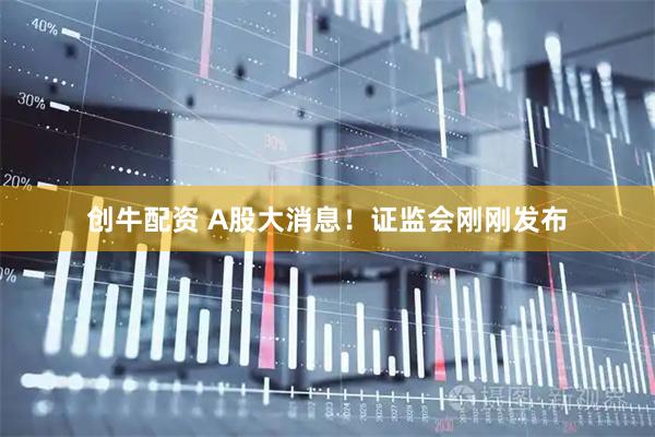 创牛配资 A股大消息!证监会刚刚发布