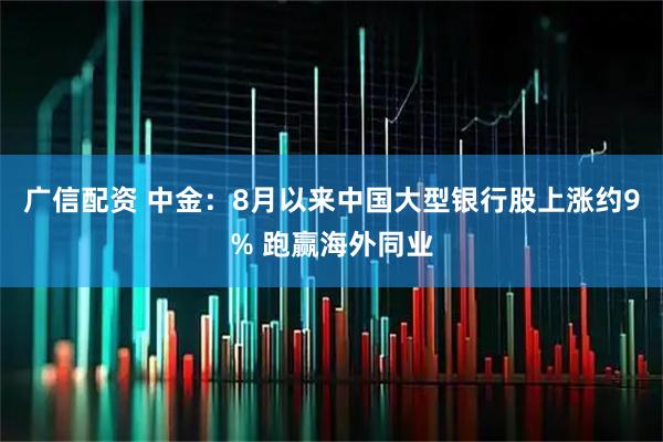 广信配资 中金：8月以来中国大型银行股上涨约9% 跑赢海外同业