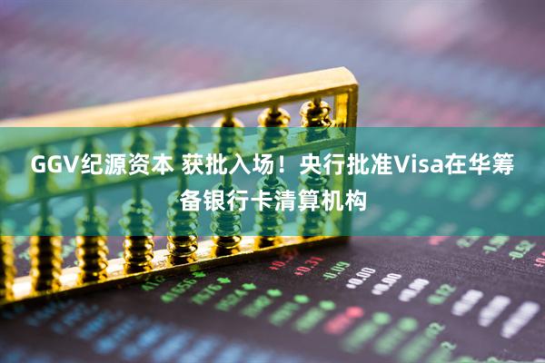 GGV纪源资本 获批入场！央行批准Visa在华筹备银行卡清算机构