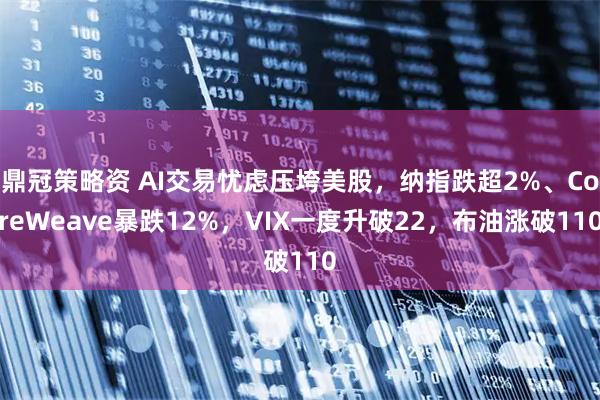 鼎冠策略资 AI交易忧虑压垮美股,纳指跌超2%、CoreWeave暴跌12%,VIX一度升破22,布油涨破110