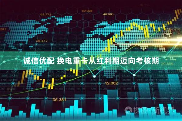 诚信优配 换电重卡从红利期迈向考核期