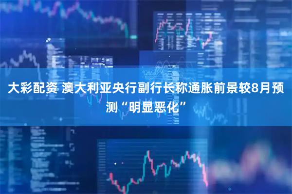 大彩配资 澳大利亚央行副行长称通胀前景较8月预测“明显恶化”