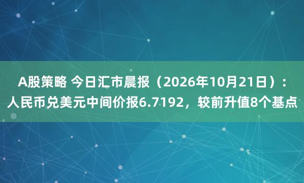 A股策略 今日汇市晨报（2026年10月21日）：人民币兑美元中间价报6.7192，较前升值8个基点
