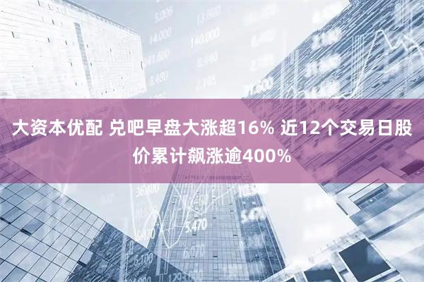 大资本优配 兑吧早盘大涨超16% 近12个交易日股价累计飙涨逾400%