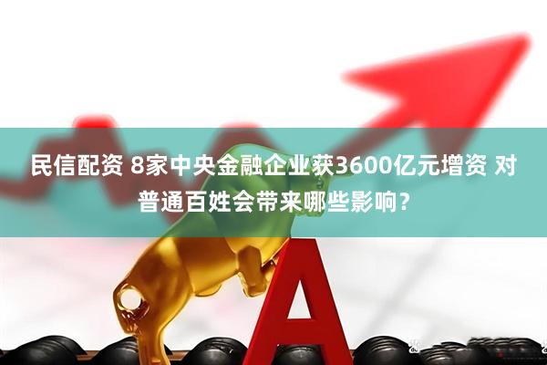 民信配资 8家中央金融企业获3600亿元增资 对普通百姓会带来哪些影响？