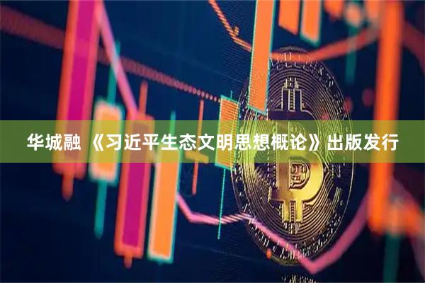 华城融 《习近平生态文明思想概论》出版发行