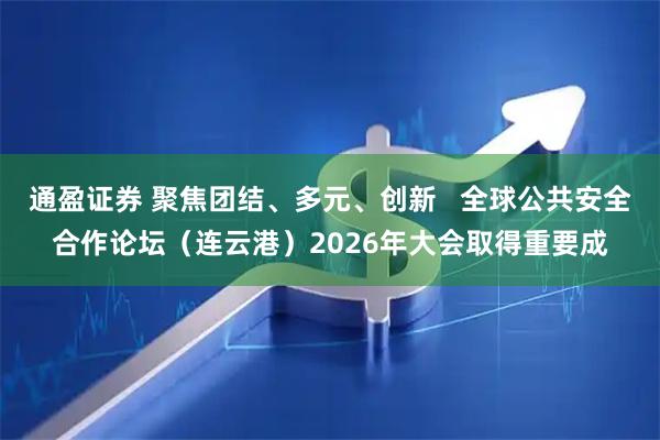 通盈证券 聚焦团结、多元、创新   全球公共安全合作论坛（连云港）2026年大会取得重要成