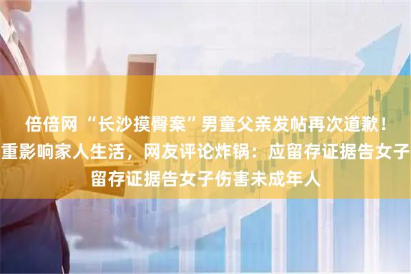 倍倍网 “长沙摸臀案”男童父亲发帖再次道歉!哭诉事态已严重影响家人生活,网友评论炸锅:应留存证据告女子伤害未成年人