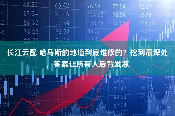 长江云配 哈马斯的地道到底谁修的？挖到最深处，答案让所有人后背发凉