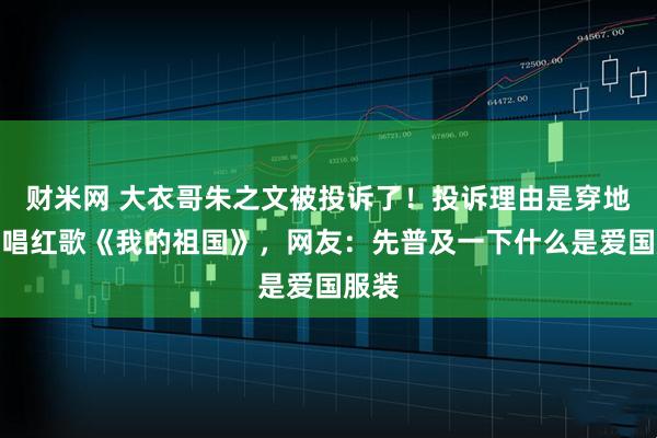 财米网 大衣哥朱之文被投诉了！投诉理由是穿地主装唱红歌《我的祖国》，网友：先普及一下什么是爱国服装