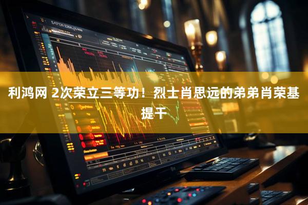 利鸿网 2次荣立三等功！烈士肖思远的弟弟肖荣基提干