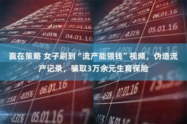 赢在策略 女子刷到“流产能领钱”视频,伪造流产记录,骗取3万余元生育保险