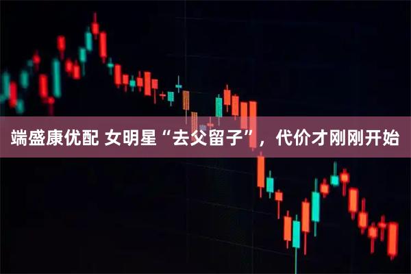端盛康优配 女明星“去父留子”，代价才刚刚开始