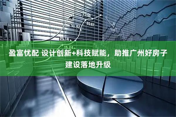 盈富忧配 设计创新+科技赋能，助推广州好房子建设落地升级
