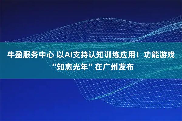 牛盈服务中心 以AI支持认知训练应用！功能游戏 “知愈光年”在广州发布