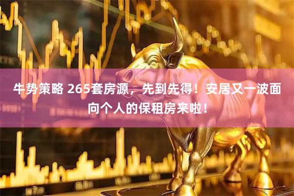 牛势策略 265套房源，先到先得！安居又一波面向个人的保租房来啦！