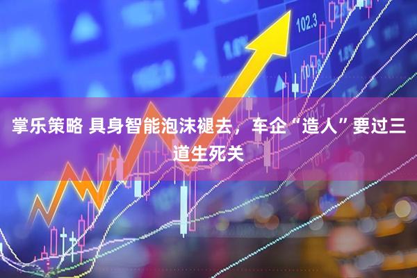 掌乐策略 具身智能泡沫褪去，车企“造人”要过三道生死关