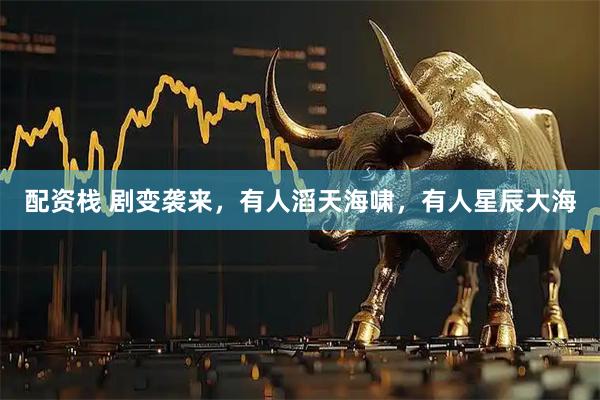 配资栈 剧变袭来，有人滔天海啸，有人星辰大海