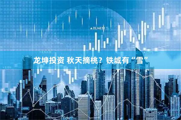 龙坤投资 秋天摘桃?铁城有“雪”